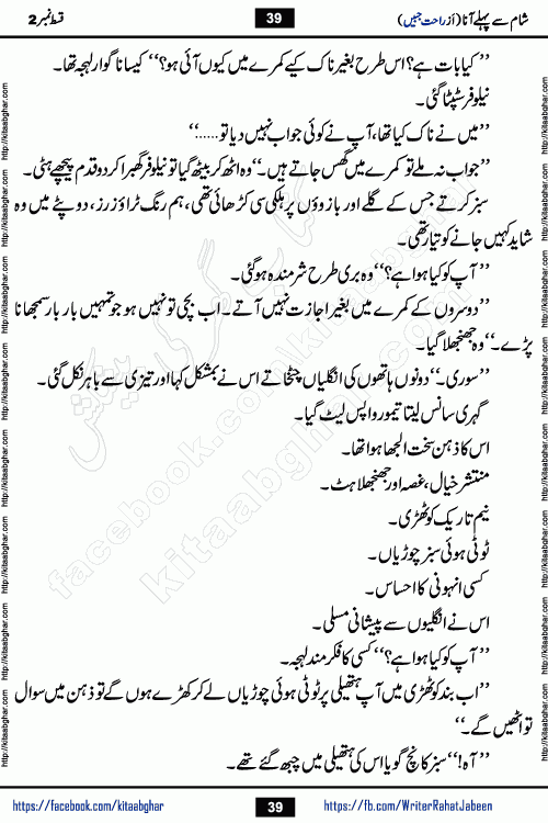 Sham Se Pahle Ana episode 4 by Rahat Jabeen is a famous romantic urdu novel being serialized on kitab ghar for urdu novel lovers. Sham Se Pahle Ana is a popular urdu novel started in montlhy urdu khawateen digest. The Novel has epic tale of many phases and ups and downs of relationships in life. The story has so much variety of love, hate, romance, anger, cheating, sincerity and much more very much like real life. Rahat Jabeen has been given title of writer of love, and she has showed the different colours of love. The writer Rahat Jabeen has written many popular urdu novels, most of these already been published in paper book format