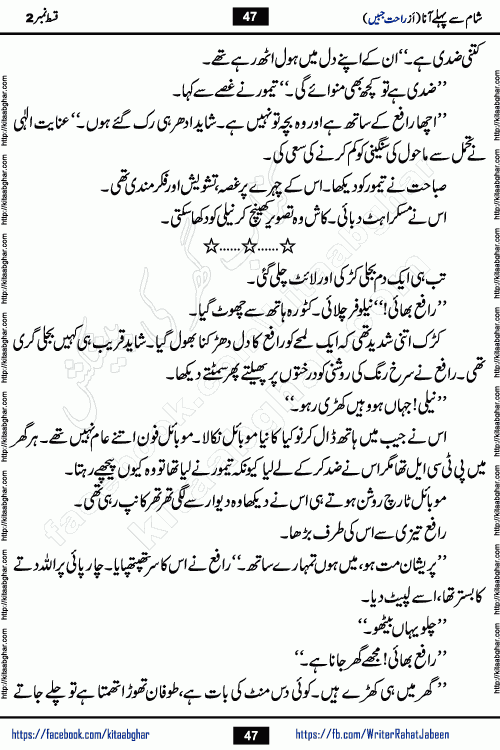 Sham Se Pahle Ana episode 4 by Rahat Jabeen is a famous romantic urdu novel being serialized on kitab ghar for urdu novel lovers. Sham Se Pahle Ana is a popular urdu novel started in montlhy urdu khawateen digest. The Novel has epic tale of many phases and ups and downs of relationships in life. The story has so much variety of love, hate, romance, anger, cheating, sincerity and much more very much like real life. Rahat Jabeen has been given title of writer of love, and she has showed the different colours of love. The writer Rahat Jabeen has written many popular urdu novels, most of these already been published in paper book format