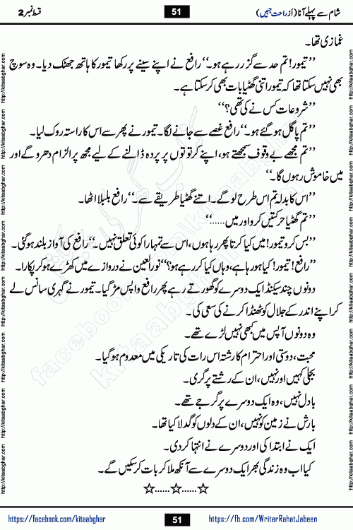 Sham Se Pahle Ana episode 4 by Rahat Jabeen is a famous romantic urdu novel being serialized on kitab ghar for urdu novel lovers. Sham Se Pahle Ana is a popular urdu novel started in montlhy urdu khawateen digest. The Novel has epic tale of many phases and ups and downs of relationships in life. The story has so much variety of love, hate, romance, anger, cheating, sincerity and much more very much like real life. Rahat Jabeen has been given title of writer of love, and she has showed the different colours of love. The writer Rahat Jabeen has written many popular urdu novels, most of these already been published in paper book format