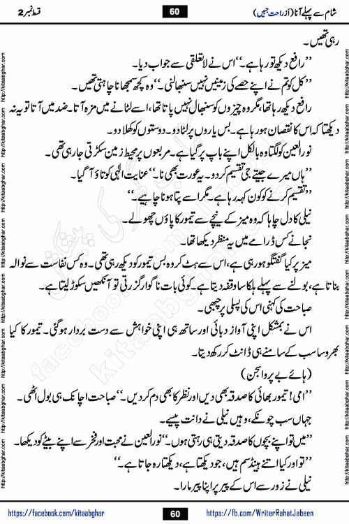Sham Se Pahle Ana episode 4 by Rahat Jabeen is a famous romantic urdu novel being serialized on kitab ghar for urdu novel lovers. Sham Se Pahle Ana is a popular urdu novel started in montlhy urdu khawateen digest. The Novel has epic tale of many phases and ups and downs of relationships in life. The story has so much variety of love, hate, romance, anger, cheating, sincerity and much more very much like real life. Rahat Jabeen has been given title of writer of love, and she has showed the different colours of love. The writer Rahat Jabeen has written many popular urdu novels, most of these already been published in paper book format