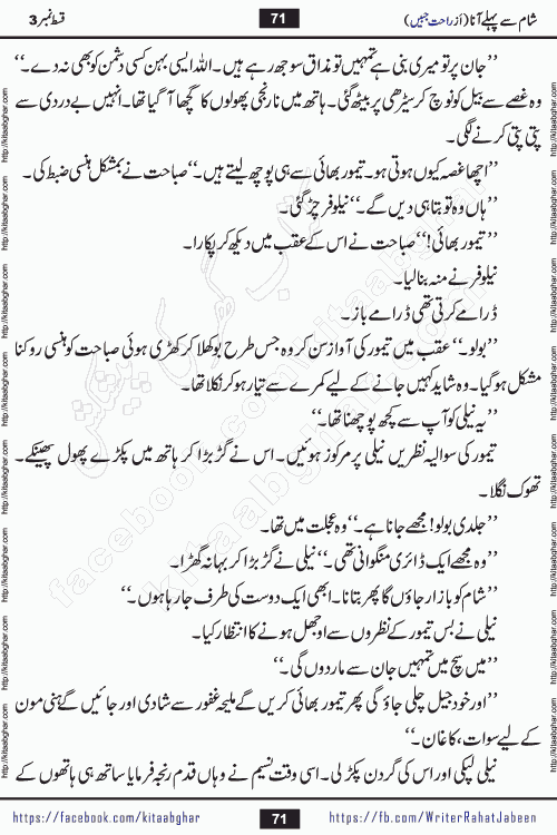 Sham Se Pahle Ana episode 5 by Rahat Jabeen is a famous romantic urdu novel being serialized on kitab ghar for urdu novel lovers. Sham Se Pahle Ana is a popular urdu novel started in montlhy urdu khawateen digest. The Novel has epic tale of many phases and ups and downs of relationships in life. The story has so much variety of love, hate, romance, anger, cheating, sincerity and much more very much like real life. Rahat Jabeen has been given title of writer of love, and she has showed the different colours of love. The writer Rahat Jabeen has written many popular urdu novels, most of these already been published in paper book format
