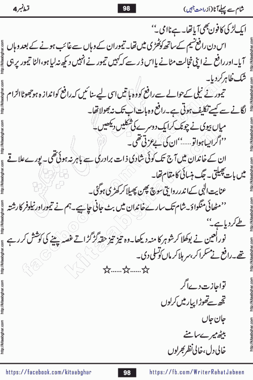 Sham Se Pahle Ana episode 4 by Rahat Jabeen is a famous romantic urdu novel being serialized on kitab ghar for urdu novel lovers. Sham Se Pahle Ana is a popular urdu novel started in montlhy urdu khawateen digest. The Novel has epic tale of many phases and ups and downs of relationships in life. The story has so much variety of love, hate, romance, anger, cheating, sincerity and much more very much like real life. Rahat Jabeen has been given title of writer of love, and she has showed the different colours of love. The writer Rahat Jabeen has written many popular urdu novels, most of these already been published in paper book format